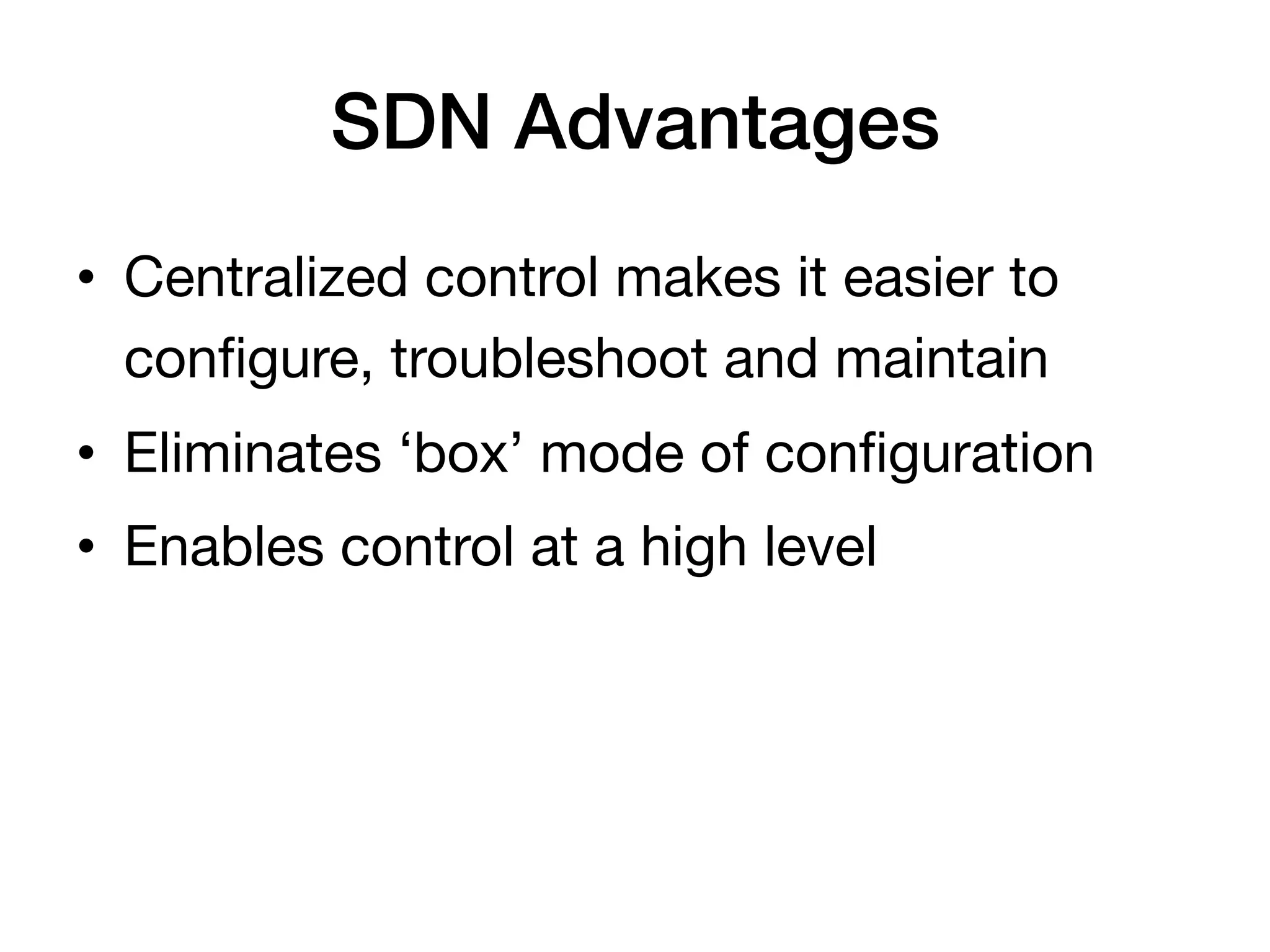 SDN Advantages!
•  Centralized control makes it easier to
   conﬁgure, troubleshoot and maintain
•  Eliminates ‘box’ mode of conﬁguration
•  Enables control at a high level
 