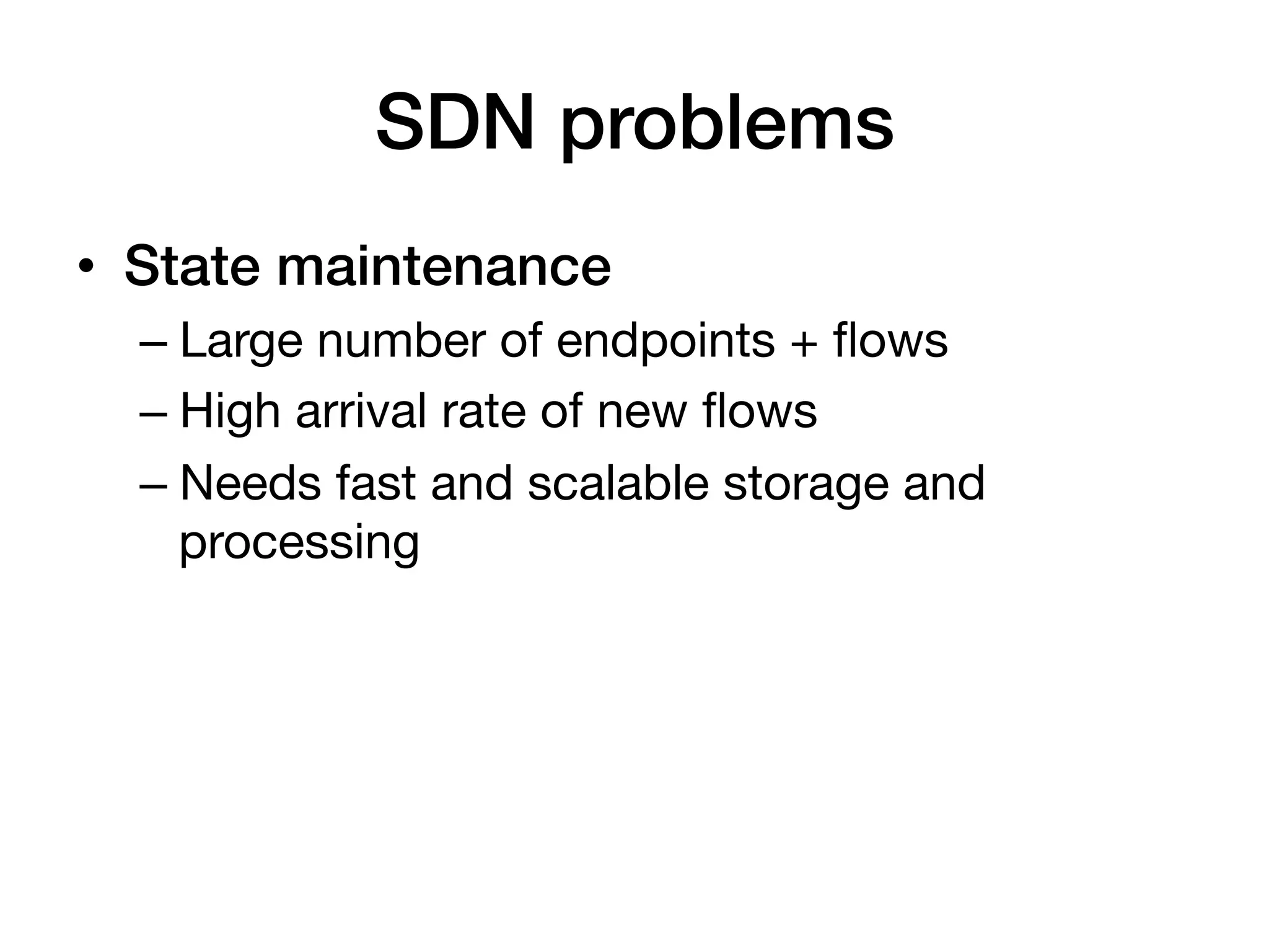 SDN problems!
•  State maintenance!
  –  Large number of endpoints + ﬂows
  –  High arrival rate of new ﬂows
  –  Needs fast and scalable storage and
     processing
 