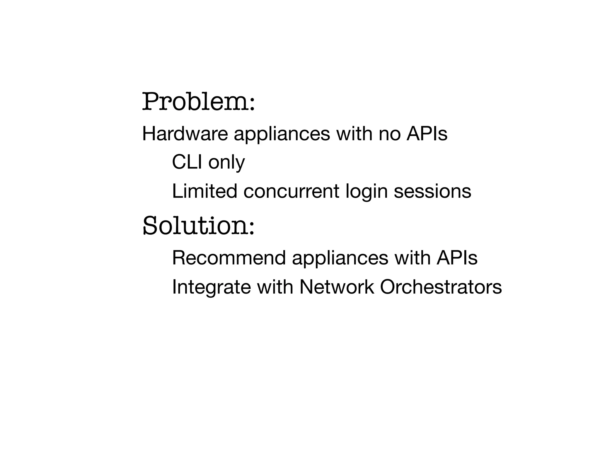 Problem:
Hardware appliances with no APIs
   CLI only
   Limited concurrent login sessions
Solution:
  
Recommend appliances with APIs
  
Integrate with Network Orchestrators
   !
 