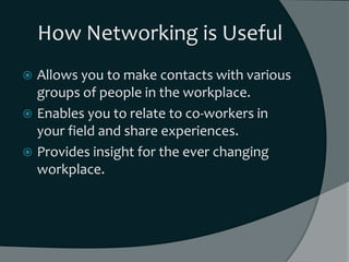 How Networking is Useful
 Allows you to make contacts with various
  groups of people in the workplace.
 Enables you to ...