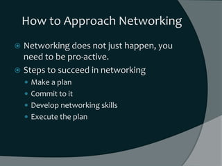 How to Approach Networking
 Networking does not just happen, you
  need to be pro-active.
 Steps to succeed in networkin...
