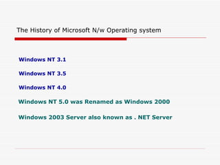 Windows NT 3.1 Windows NT 3.5 Windows NT 4.0 Windows NT 5.0 was Renamed as Windows 2000 Windows   2003 Server also known as . NET Server   The History of Microsoft N/w Operating system 