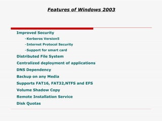 Improved Security Kerberos Version5 Internet Protocol Security Support for smart card Distributed File System Centralized deployment of applications DNS Dependency Backup on any Media Supports FAT16, FAT32,NTFS and EFS Volume Shadow Copy Remote Installation Service Disk Quotas Features of Windows 2003 