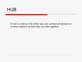 HUB A hub is a device into which you can connect all devices on a home network so that they can talk together.  