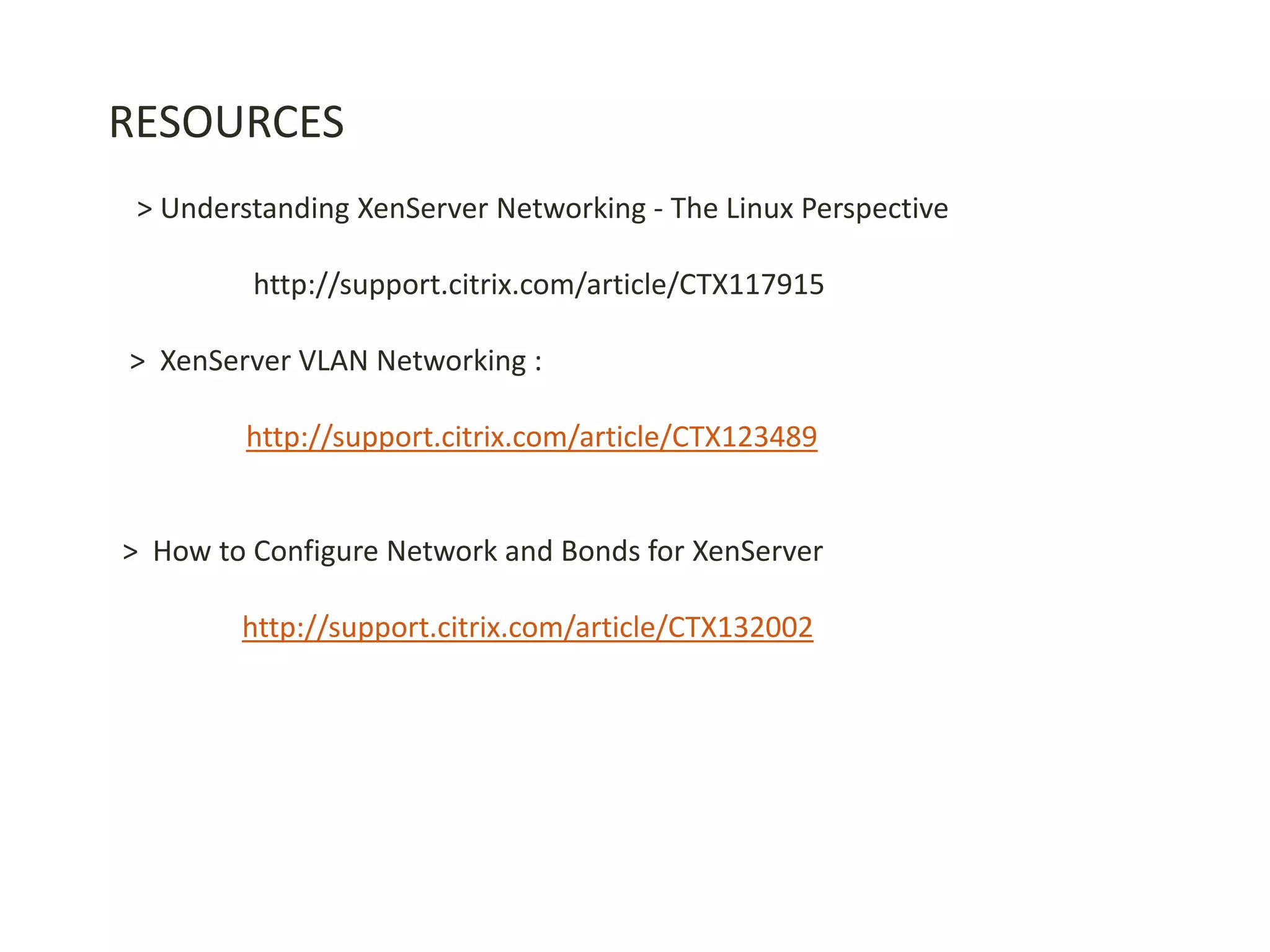 RESOURCES
> Understanding XenServer Networking - The Linux Perspective
http://support.citrix.com/article/CTX117915
> XenServer VLAN Networking :
http://support.citrix.com/article/CTX123489
> How to Configure Network and Bonds for XenServer
http://support.citrix.com/article/CTX132002
 