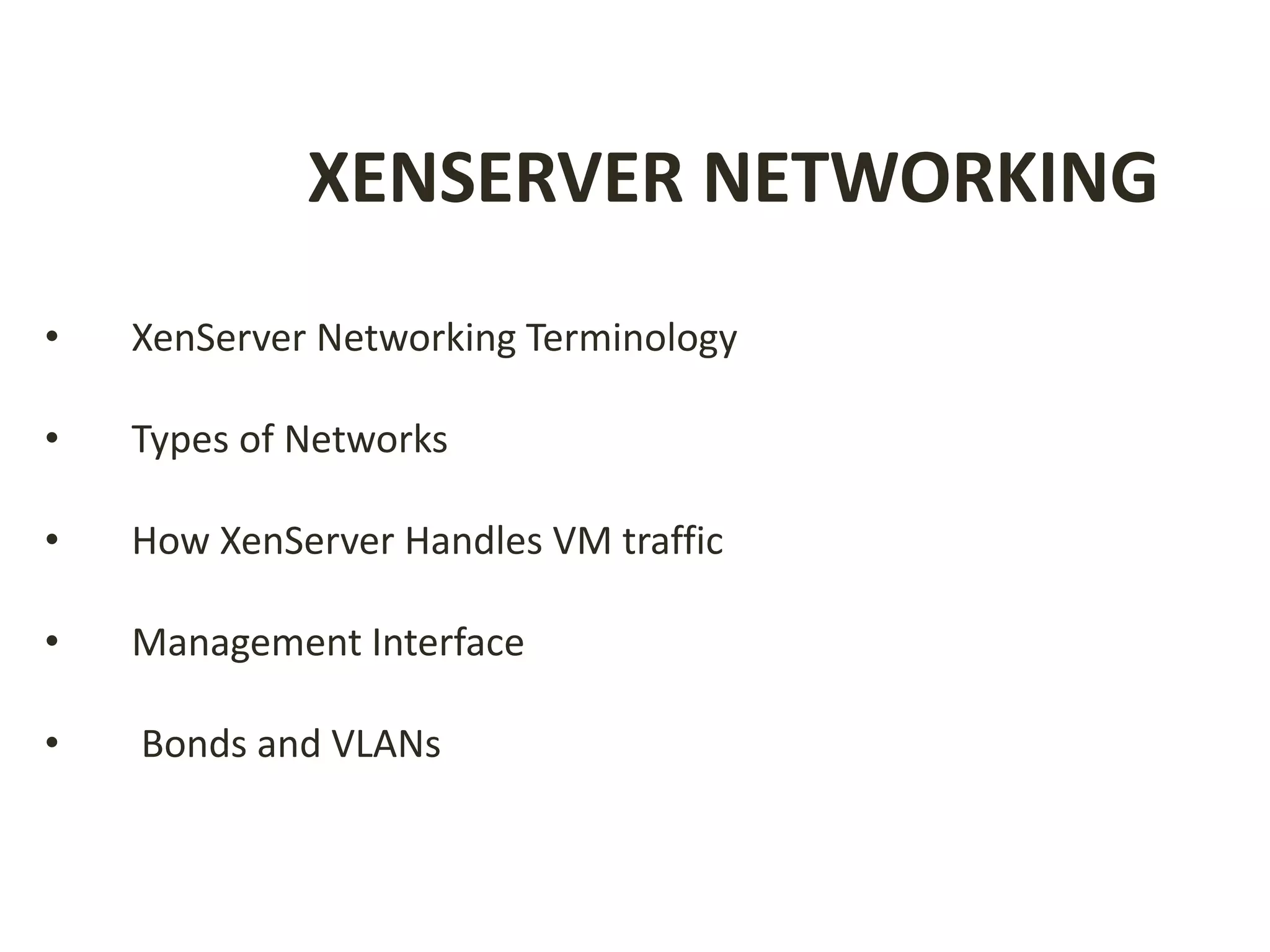 XENSERVER NETWORKING
• XenServer Networking Terminology
• Types of Networks
• How XenServer Handles VM traffic
• Management Interface
• Bonds and VLANs
 