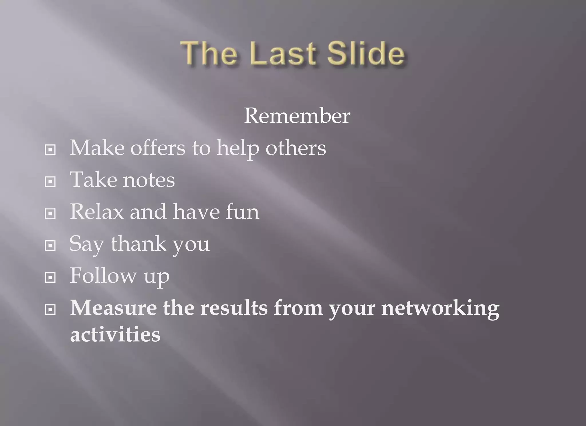 Remember
   Make offers to help others
   Take notes
   Relax and have fun
   Say thank you
   Follow up
   Measure the results from your networking
    activities
 