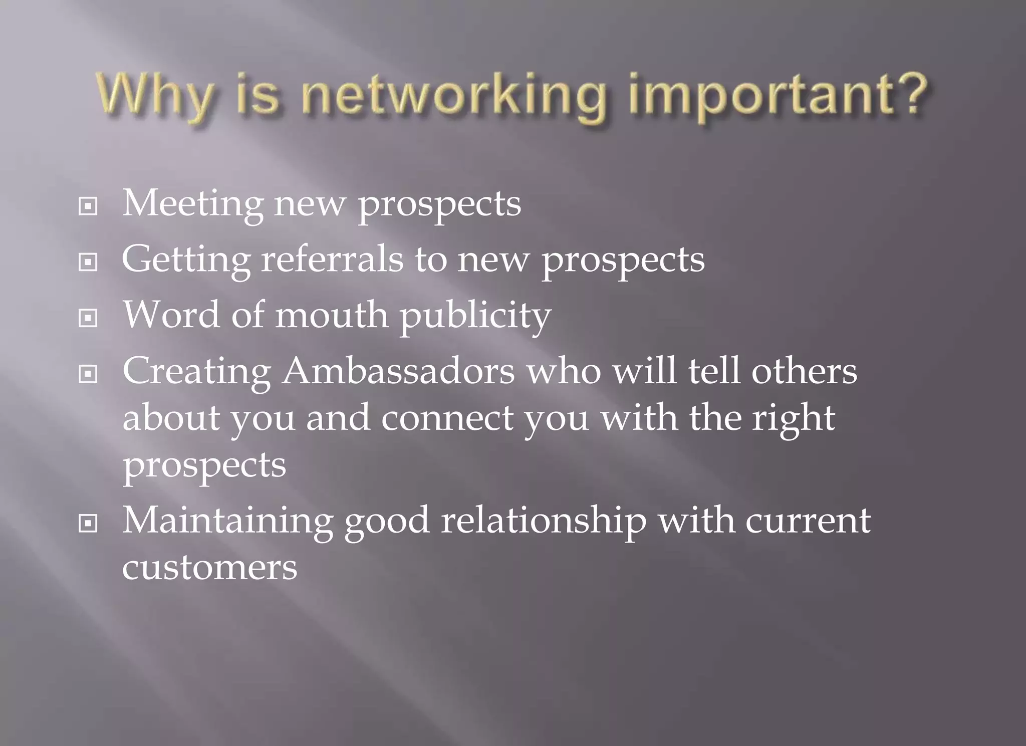    Meeting new prospects
   Getting referrals to new prospects
   Word of mouth publicity
   Creating Ambassadors who will tell others
    about you and connect you with the right
    prospects
   Maintaining good relationship with current
    customers
 