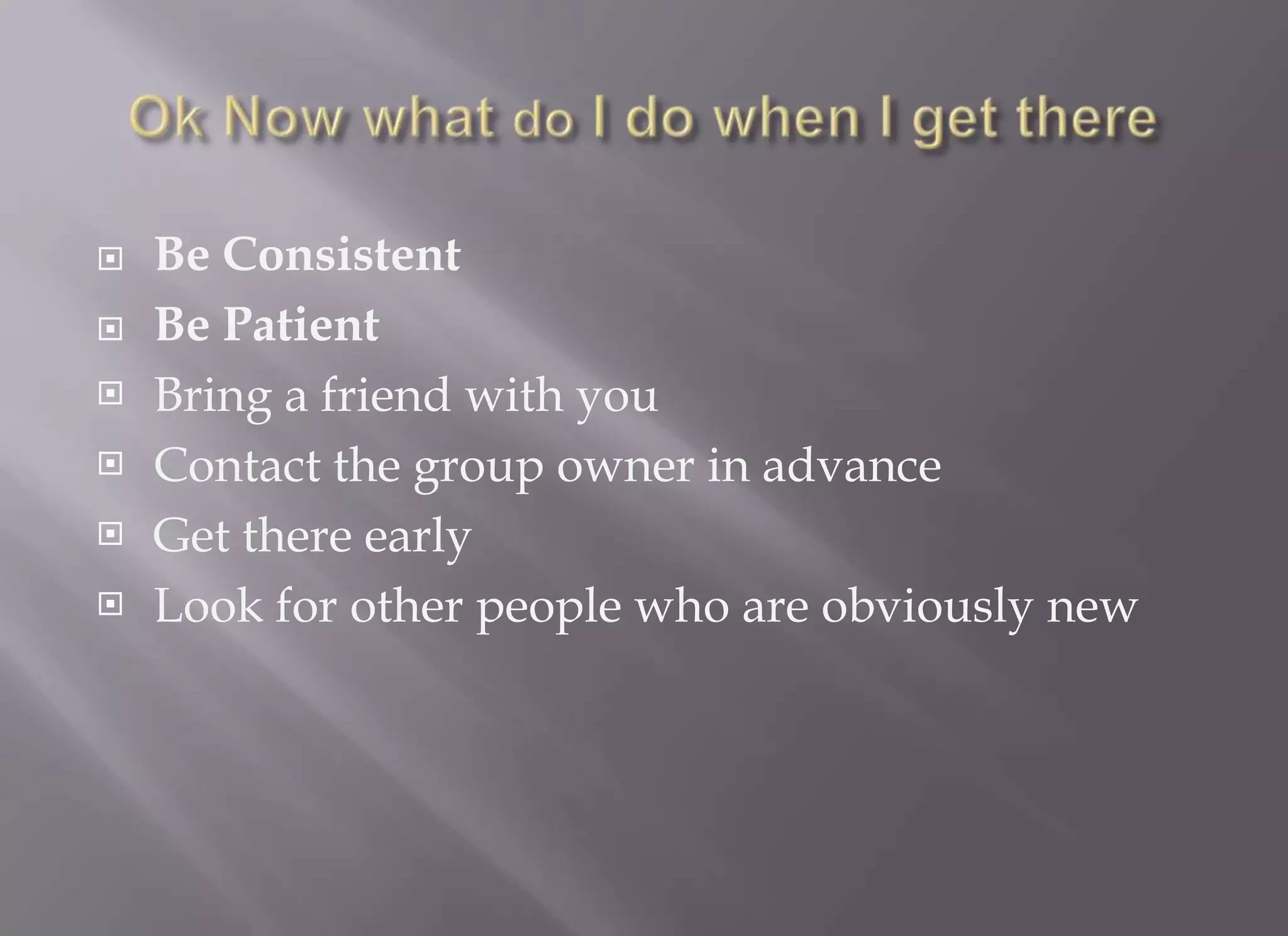    Be Consistent
   Be Patient
   Bring a friend with you
   Contact the group owner in advance
   Get there early
   Look for other people who are obviously new
 