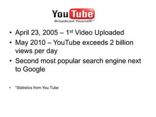 • April 23, 2005 – 1st Video Uploaded
• May 2010 – YouTube exceeds 2 billion
  views per day
• Second most popular search ...