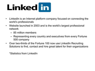 • LinkedIn is an Internet platform company focused on connecting the
  world’s professionals
• Website launched in 2003 an...