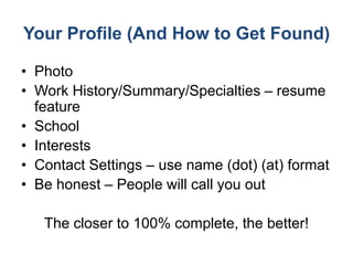 Your Profile (And How to Get Found)

• Photo
• Work History/Summary/Specialties – resume
  feature
• School
• Interests
• ...