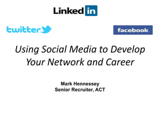 Using Social Media to Develop
Your Network and Career
Mark Hennessey
Senior Recruiter, ACT
 