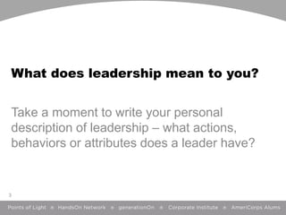 What does leadership mean to you?
Take a moment to write your personal
description of leadership – what actions,
behaviors...
