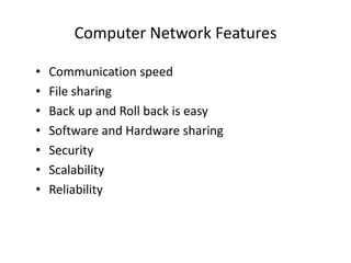 Computer Network Features
• Communication speed
• File sharing
• Back up and Roll back is easy
• Software and Hardware sharing
• Security
• Scalability
• Reliability
 