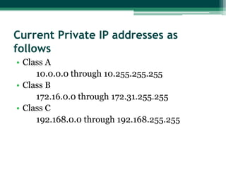 Current Private IP addresses as
follows
• Class A
10.0.0.0 through 10.255.255.255
• Class B
172.16.0.0 through 172.31.255.255
• Class C
192.168.0.0 through 192.168.255.255

 