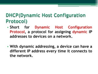 • Short for Dynamic Host Configuration
Protocol, a protocol for assigning dynamic IP
addresses to devices on a network.
• With dynamic addressing, a device can have a
different IP address every time it connects to
the network.

 