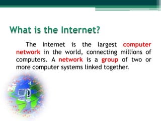 The Internet is the largest computer
network in the world, connecting millions of
computers. A network is a group of two or
more computer systems linked together.

 