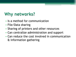 •
•
•
•
•

Is a method for communication
File/Data sharing
Sharing of printers and other resources
Can centralize administration and support
Can reduce the cost involved in communication
& information gathering

 