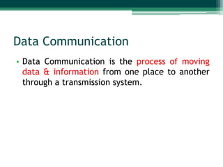 Data Communication
• Data Communication is the process of moving
data & information from one place to another
through a transmission system.

 