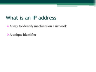 What is an IP address
A way to identify machines on a network
A unique identifier

 