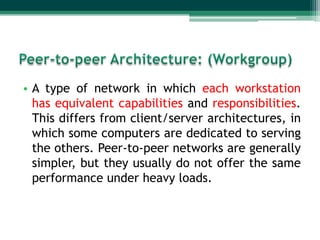 • A type of network in which each workstation
  has equivalent capabilities and responsibilities.
  This differs from client/server architectures, in
  which some computers are dedicated to serving
  the others. Peer-to-peer networks are generally
  simpler, but they usually do not offer the same
  performance under heavy loads.
 