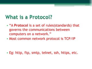 • “A Protocol is a set of rules(standards) that
  governs the communications between
  computers on a network.”
• Most common network protocol is TCP/IP


• Eg: http, ftp, smtp, telnet, ssh, https, etc.
 