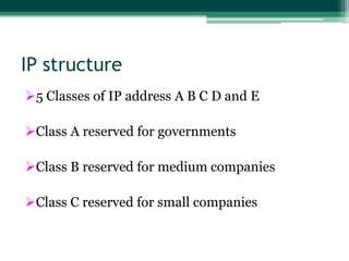 IP structure
5 Classes of IP address A B C D and E

Class A reserved for governments

Class B reserved for medium companies

Class C reserved for small companies
 