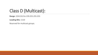 Class D (Multicast):
Range: 224.0.0.0 to 239.255.255.255
Leading Bits: 1110
Reserved for multicast groups.
 