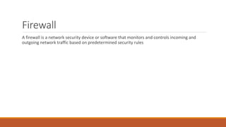 Firewall
A firewall is a network security device or software that monitors and controls incoming and
outgoing network traffic based on predetermined security rules
 
