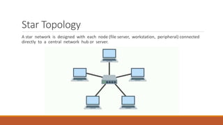 Star Topology
A star network is designed with each node (file server, workstation, peripheral) connected
directly to a central network hub or server.
 