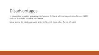 Disadvantages
• Susceptible to radio frequency interference (RFI) and electromagnetic interference (EMI)
such as is caused from the microwave.
More prone to electronic noise and interference than other forms of cable
 
