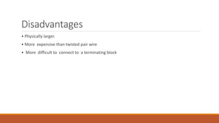 Disadvantages
• Physically larger.
• More expensive than twisted pair wire
• More difficult to connect to a terminating block
 