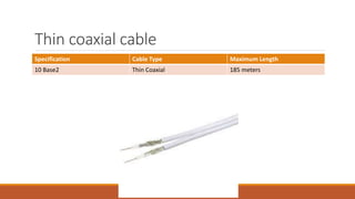 Thin coaxial cable
Specification Cable Type Maximum Length
10 Base2 Thin Coaxial 185 meters
 