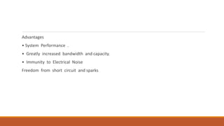 Advantages
• System Performance .
• Greatly increased bandwidth and capacity.
• Immunity to Electrical Noise
Freedom from short circuit and sparks
 