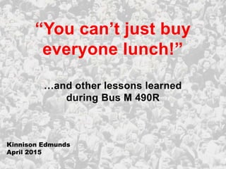 “You can’t just buy
everyone lunch!”
…and other lessons learned
during Bus M 490R
Kinnison Edmunds
April 2015
 