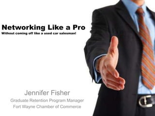 Networking Like a Pro
Without coming off like a used car salesman!




             Jennifer Fisher
     Graduate Retention Program Manager
      Fort Wayne Chamber of Commerce
 