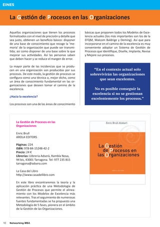 EINES


     La Ges�ón de Procesos en las Organizaciones

     Aquellas organizaciones que �enen los procesos         básicas que proponen todos los Modelos de Exce-
     formalizados con el nivel de precisión y detalle que   lencia actuales (los más importantes son los de la
     sea justo, ob�enen un beneﬁcio básico: disponer        EFQM, Malcom Baldrige y Deming). Así que para
     de una base de conocimiento que recoge la ‘me-         incorporarse en el camino de la excelencia es muy
     moria’ de la organización que puede ser transmi-       conveniente adoptar un Sistema de Ges�ón de
     �da; así como disponer de una base sobre la que        Procesos que Iden�ﬁque, Diseñe, Implante, Revise
     mejorar sus ac�vidades. Así las personas saben         y Mejore sus procesos.
     que deben hacer y se reduce el margen de error.

     La mayor parte de las incidencias que se produ-
     cen en una organización son producidas por sus                “En el contexto actual solo
     procesos. De este modo, la ges�ón de procesos se           sobrevivirán las organizaciones
     conﬁgura como una técnica o, mejor dicho, como                  que sean excelentes.
     un área de conocimiento fundamental en las or-
     ganizaciones que deseen tomar el camino de la
     excelencia.                                                   No es posible conseguir la
                                                                  excelencia si no se gestionan
     ¿Hacia la excelencia?
                                                                 excelentemente los procesos.”
     Los procesos son una de las áreas de conocimiento




          La Ges�ón de Procesos en las
          Organizaciones

          Enric Brull
          AROLA EDITORS

          Páginas: 224
          ISBN: 978-84-15248-42-2
          Precio: 24 €
          Librerías: Llibreria Adserà, Rambla Nova,
          94 bis, 43001 Tarragona. Tel: 977 235 815
          tarragona@adsera.com

          La Casa del Libro
          h�p://www.casadellibro.com

          En este libro encontraremos la teoría y la
          aplicación prác�ca de una Metodología de
          Ges�ón de Procesos que permite el alinea-
          miento con los Modelos de Excelencia más
          relevantes. Tras el seguimiento de numerosas
          fuentes fundamentadas se ha propuesto una
          Metodología de 5 fases, pionera en el ámbito
          de la Ges�ón de las Organizaciones.



10   Networking MBA
 