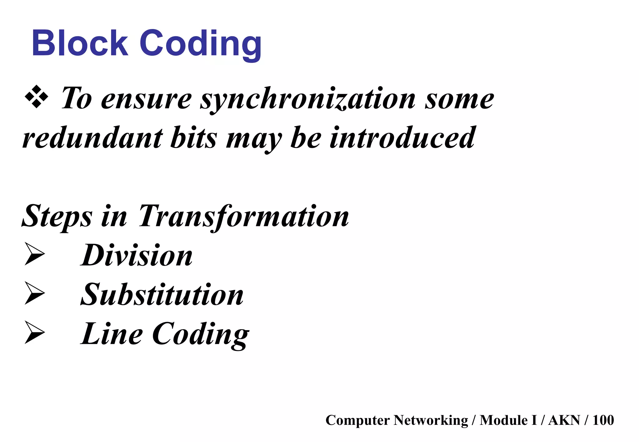 Computer Networking / Module I / AKN / 100
 To ensure synchronization some
redundant bits may be introduced
Steps in Transformation
 Division
 Substitution
 Line Coding
Block Coding
 
