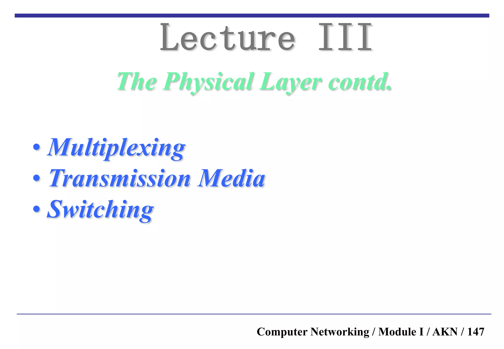Computer Networking / Module I / AKN / 147
The Physical Layer contd.
Lecture III
• Multiplexing
• Transmission Media
• Switching
 