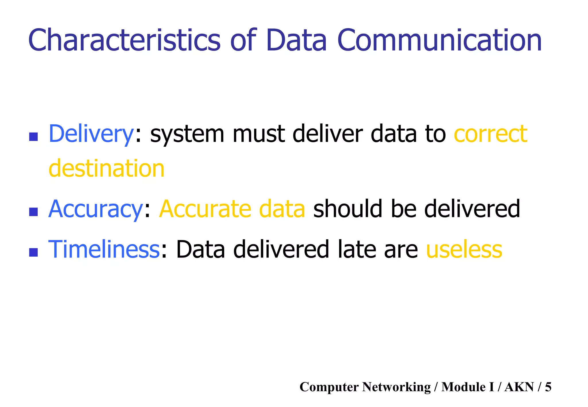Computer Networking / Module I / AKN / 5
Characteristics of Data Communication
 Delivery: system must deliver data to correct
destination
 Accuracy: Accurate data should be delivered
 Timeliness: Data delivered late are useless
 