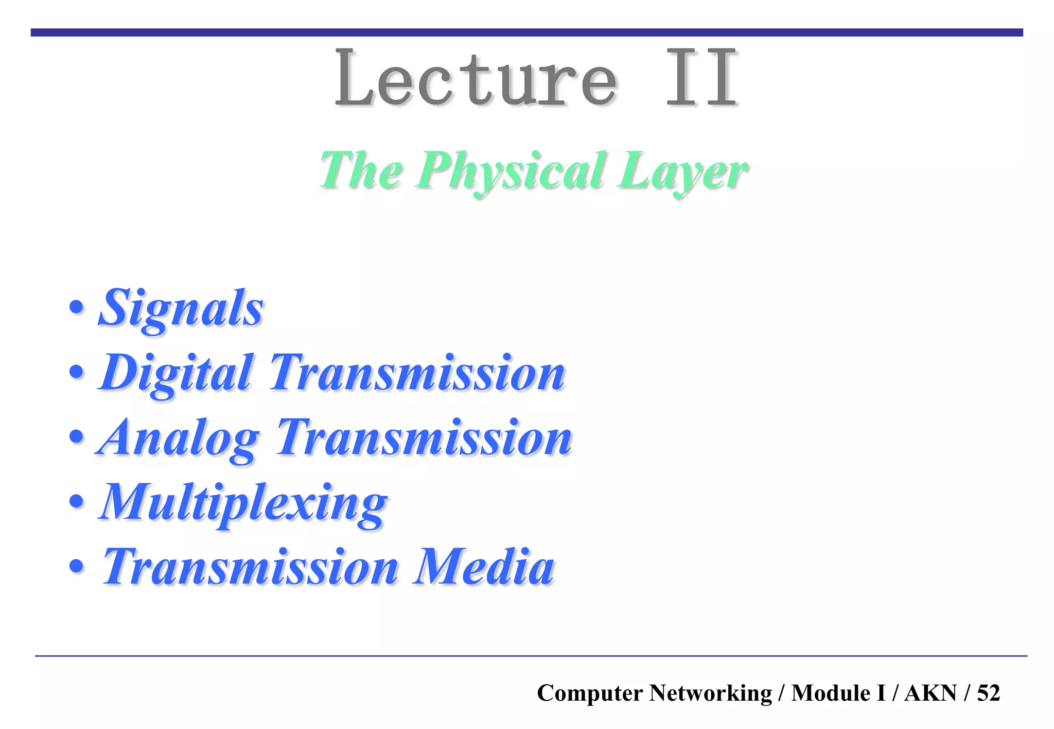 Computer Networking / Module I / AKN / 52
The Physical Layer
Lecture II
• Signals
• Digital Transmission
• Analog Transmission
• Multiplexing
• Transmission Media
 