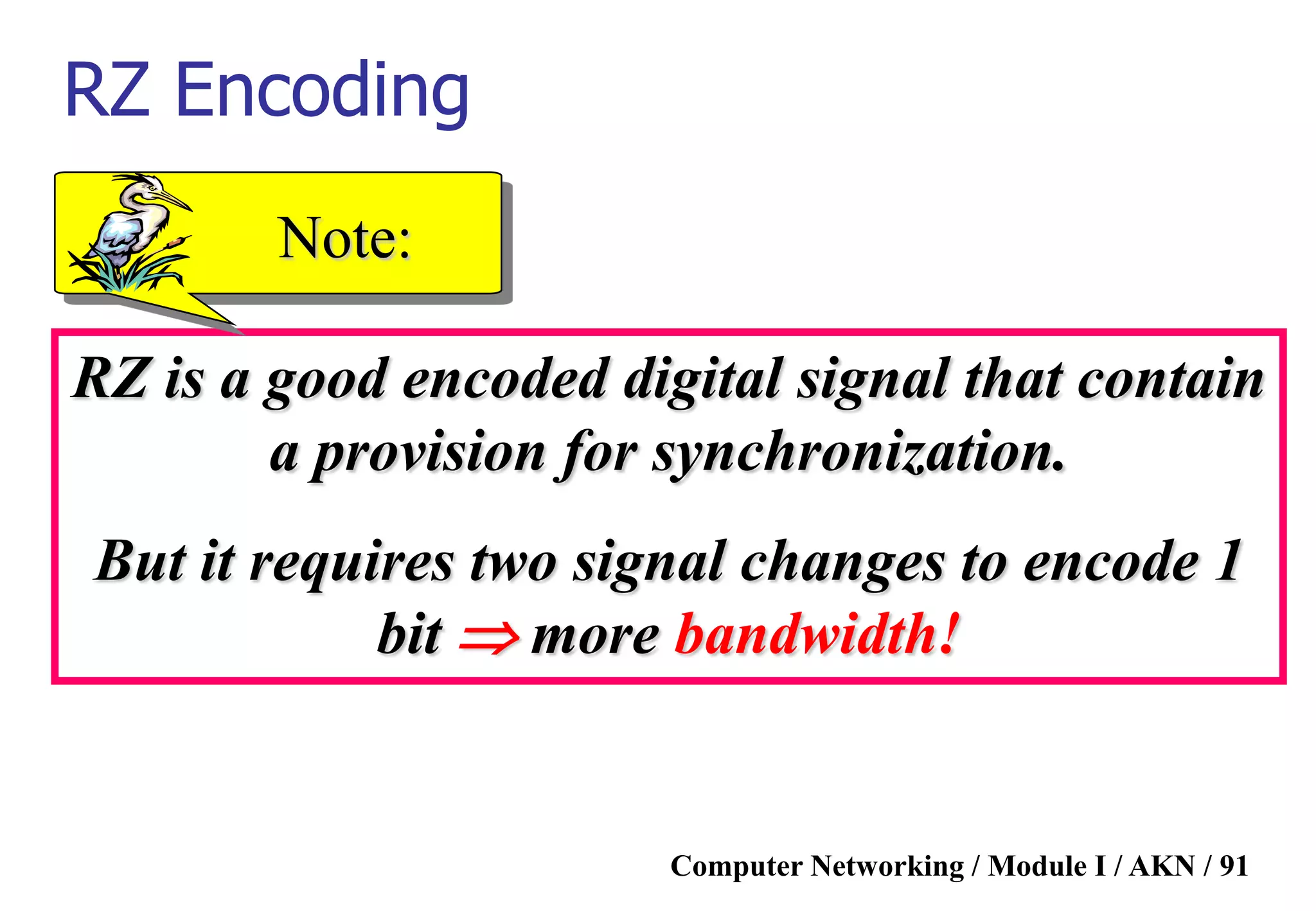 Computer Networking / Module I / AKN / 91
RZ is a good encoded digital signal that contain
a provision for synchronization.
But it requires two signal changes to encode 1
bit  more bandwidth!
Note:
RZ Encoding
 
