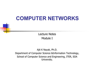 COMPUTER NETWORKS
Ajit K Nayak, Ph.D.
Department of Computer Science &Information Technology,
School of Computer Science and Engineering, ITER, SOA
University.
Lecture Notes
Module I
 