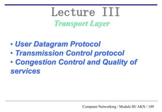 Computer Networking / Module III/ AKN / 109
Transport Layer
Lecture III
• User Datagram Protocol
• Transmission Control protocol
• Congestion Control and Quality of
services
 