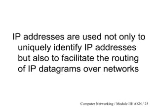 Computer Networking / Module III/ AKN / 25
IP addresses are used not only to
uniquely identify IP addresses
but also to facilitate the routing
of IP datagrams over networks
 