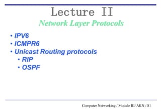 Computer Networking / Module III/ AKN / 81
Network Layer Protocols
Lecture II
• IPV6
• ICMPR6
• Unicast Routing protocols
• RIP
• OSPF
 