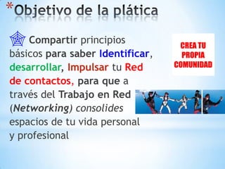 Objetivo de la pláticaCompartir principios básicos para saber Identificar,desarrollar,ImpulsartuRed de contactos, para que a través del Trabajo en Red (Networking) consolidesespacios de tu vida personal y profesional 