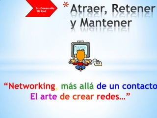          5.- DesarrolloMi RedAtraer, Retener y Mantener“Networking, más allá de un contactoEl arte de crear redes…”