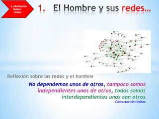     1.-Reflexión Sobre redesEl Hombre y susredes…Reflexión sobre las redes y el hombreNo dependemos unos de otros, tampoco somos independientes unos de otros, todos somos interdependientes unos con otrosContactos sin limites